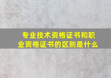 专业技术资格证书和职业资格证书的区别是什么