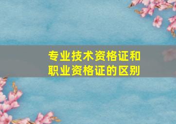 专业技术资格证和职业资格证的区别