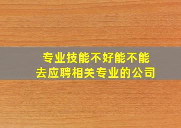 专业技能不好能不能去应聘相关专业的公司