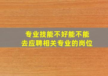 专业技能不好能不能去应聘相关专业的岗位