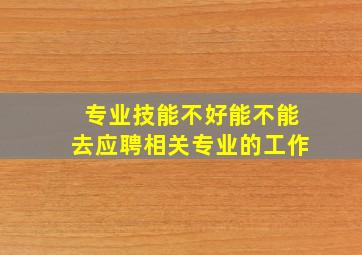 专业技能不好能不能去应聘相关专业的工作