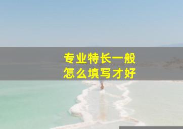 专业特长一般怎么填写才好