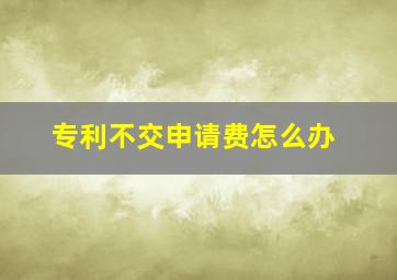 专利不交申请费怎么办