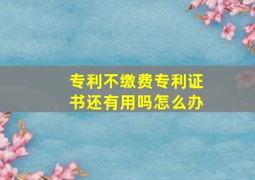 专利不缴费专利证书还有用吗怎么办