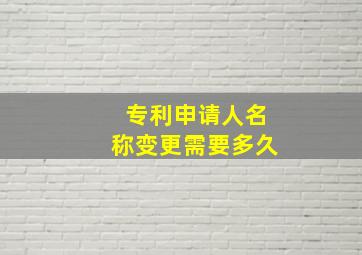 专利申请人名称变更需要多久