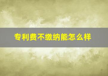 专利费不缴纳能怎么样