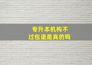 专升本机构不过包退是真的吗