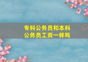 专科公务员和本科公务员工资一样吗