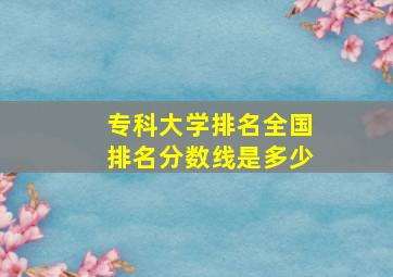 专科大学排名全国排名分数线是多少