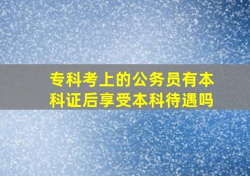 专科考上的公务员有本科证后享受本科待遇吗