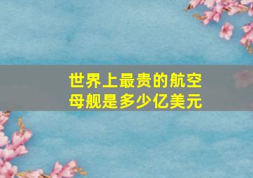 世界上最贵的航空母舰是多少亿美元