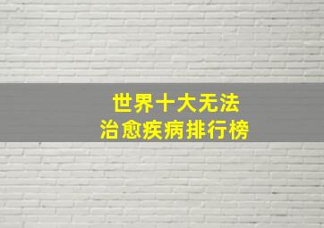 世界十大无法治愈疾病排行榜