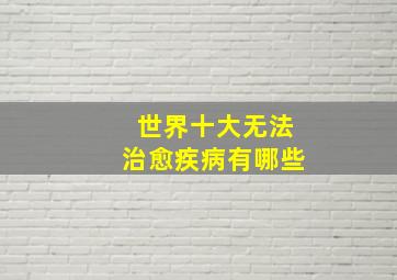 世界十大无法治愈疾病有哪些