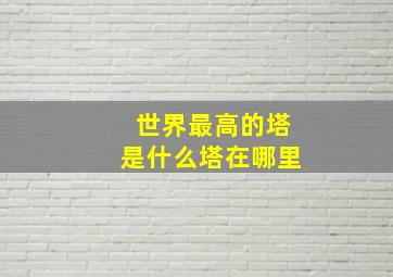 世界最高的塔是什么塔在哪里