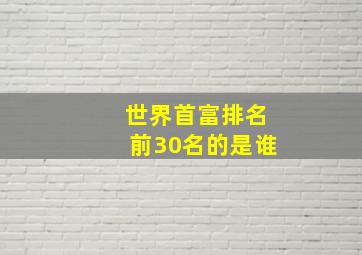 世界首富排名前30名的是谁