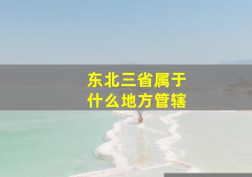 东北三省属于什么地方管辖