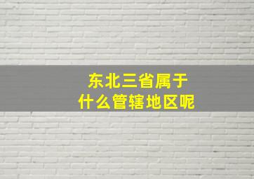 东北三省属于什么管辖地区呢