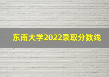 东南大学2022录取分数线