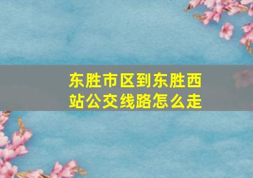 东胜市区到东胜西站公交线路怎么走