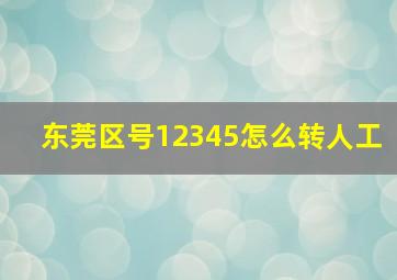 东莞区号12345怎么转人工