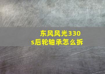 东风风光330s后轮轴承怎么拆