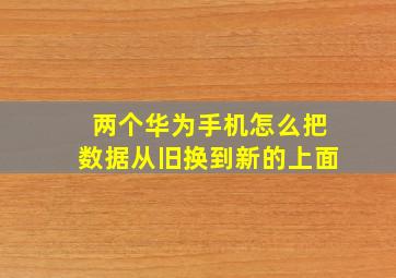 两个华为手机怎么把数据从旧换到新的上面