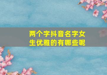 两个字抖音名字女生优雅的有哪些呢