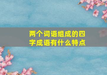 两个词语组成的四字成语有什么特点