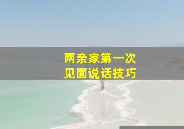 两亲家第一次见面说话技巧