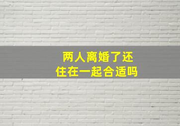 两人离婚了还住在一起合适吗