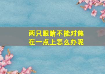 两只眼睛不能对焦在一点上怎么办呢