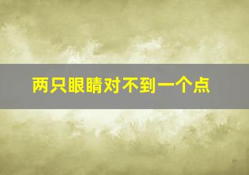 两只眼睛对不到一个点