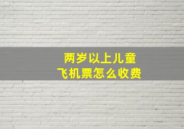 两岁以上儿童飞机票怎么收费