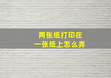 两张纸打印在一张纸上怎么弄