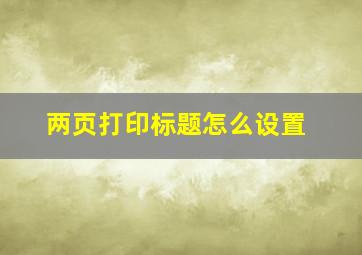 两页打印标题怎么设置