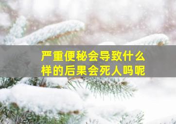 严重便秘会导致什么样的后果会死人吗呢