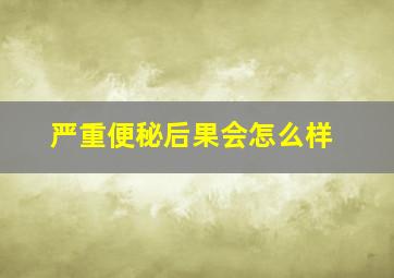 严重便秘后果会怎么样