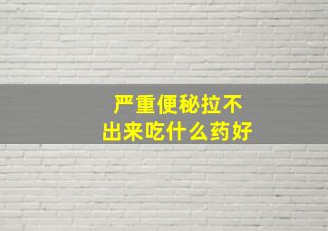 严重便秘拉不出来吃什么药好