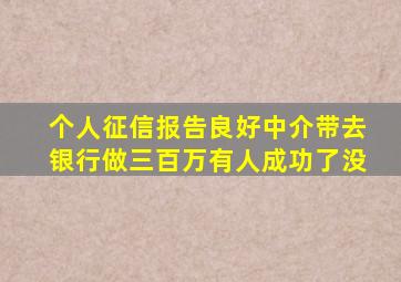 个人征信报告良好中介带去银行做三百万有人成功了没