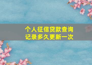 个人征信贷款查询记录多久更新一次