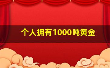 个人拥有1000吨黄金