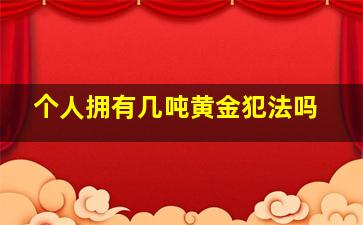 个人拥有几吨黄金犯法吗