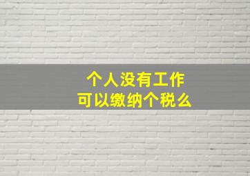 个人没有工作可以缴纳个税么