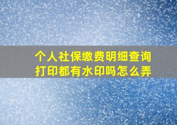 个人社保缴费明细查询打印都有水印吗怎么弄