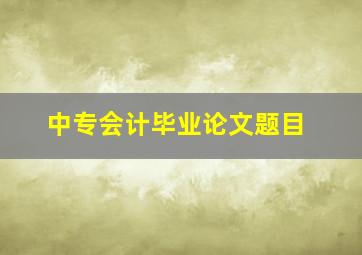 中专会计毕业论文题目