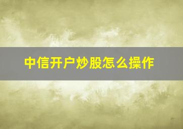 中信开户炒股怎么操作