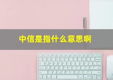 中信是指什么意思啊