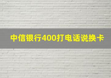 中信银行400打电话说换卡