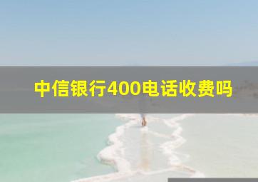 中信银行400电话收费吗