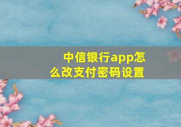 中信银行app怎么改支付密码设置